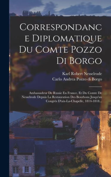Correspondance Diplomatique Du Comte Pozzo Di Borgo: Ambassadeur De Russie En France, Et Du Comte De Nesselrode Depuis La Restauration Des Bourbons ... 1814-1818... (French Edition)