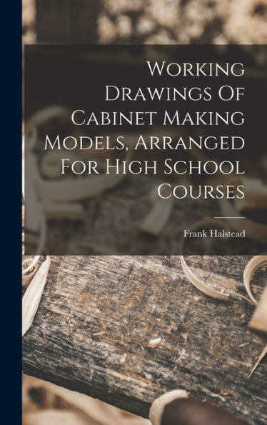 Working Drawings Of Cabinet Making Models, Arranged For High School Courses