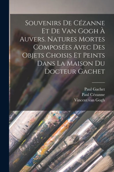 Souvenirs De Cézanne Et De Van Gogh À Auvers. Natures Mortes Composées Avec Des Objets Choisis Et Peints Dans La Maison Du Docteur Gachet (French Edition)