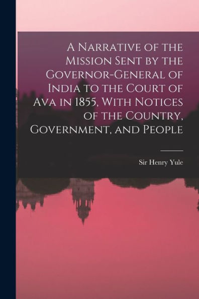 A Narrative Of The Mission Sent By The Governor-General Of India To The Court Of Ava In 1855, With Notices Of The Country, Government, And People