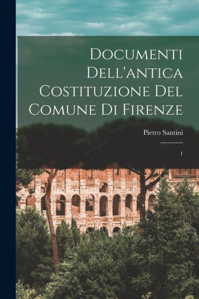 Documenti Dell'Antica Costituzione Del Comune Di Firenze: 1 (Italian Edition)