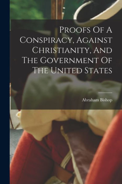 Proofs Of A Conspiracy, Against Christianity, And The Government Of The United States