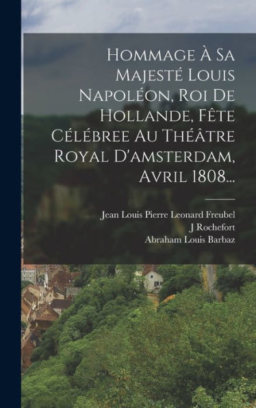 Hommage À Sa Majesté Louis Napoléon, Roi De Hollande, Fête Célébree Au Théâtre Royal D'Amsterdam, Avril 1808... (French Edition)