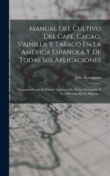 Manual Del Cultivo Del Café, Cacao, Vainilla Y Tabaco En La América Española Y De Todas Sus Aplicaciones: Comprendiendo El Estudio Quimico De Dichas ... Influencia En La Higiene... (Spanish Edition)