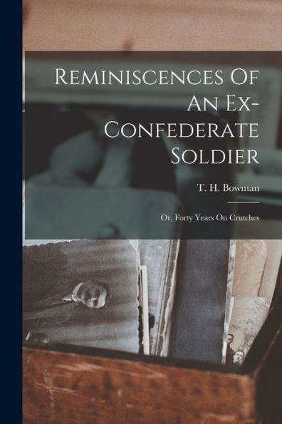 Reminiscences Of An Ex-Confederate Soldier; Or, Forty Years On Crutches