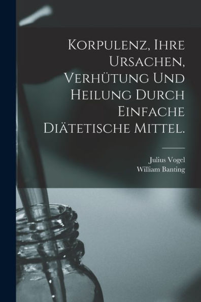 Korpulenz, Ihre Ursachen, Verhütung Und Heilung Durch Einfache Diätetische Mittel. (German Edition)