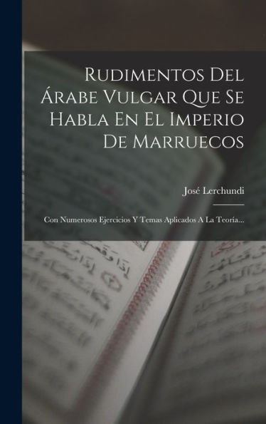 Rudimentos Del Árabe Vulgar Que Se Habla En El Imperio De Marruecos: Con Numerosos Ejercicios Y Temas Aplicados A La Teoría... (Spanish Edition)