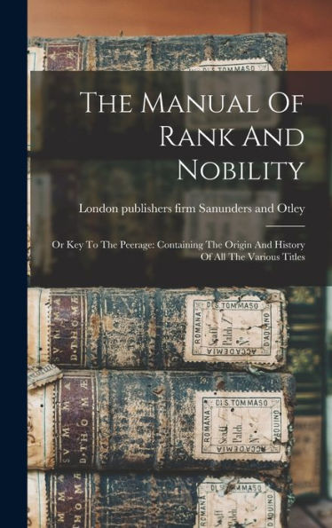 The Manual Of Rank And Nobility: Or Key To The Peerage: Containing The Origin And History Of All The Various Titles