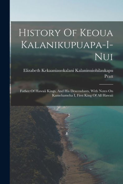 History Of Keoua Kalanikupuapa-I-Nui: Father Of Hawaii Kings, And His Descendants, With Notes On Kamehameha I, First King Of All Hawaii