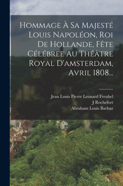 Hommage À Sa Majesté Louis Napoléon, Roi De Hollande, Fête Célébree Au Théâtre Royal D'Amsterdam, Avril 1808... (French Edition)