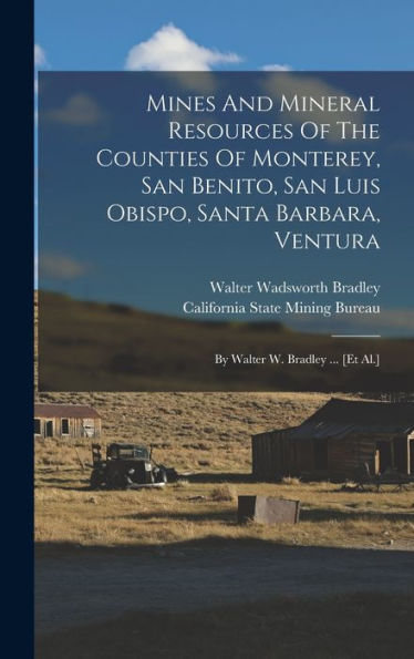 Mines And Mineral Resources Of The Counties Of Monterey, San Benito, San Luis Obispo, Santa Barbara, Ventura: By Walter W. Bradley ... [Et Al.]