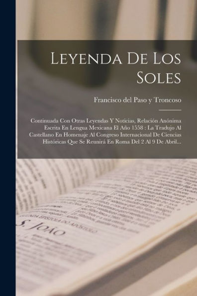 Leyenda De Los Soles: Continuada Con Otras Leyendas Y Noticias, Relación Anónima Escrita En Lengua Mexicana El Año 1558: La Tradujo Al Castellano En ... Roma Del 2 Al 9 De Abril... (Spanish Edition)