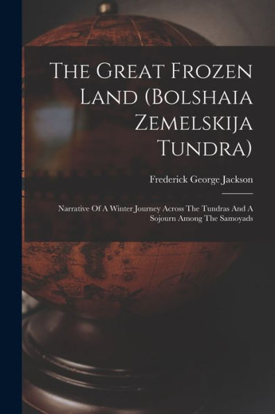 The Great Frozen Land (Bolshaia Zemelskija Tundra): Narrative Of A Winter Journey Across The Tundras And A Sojourn Among The Samoyads