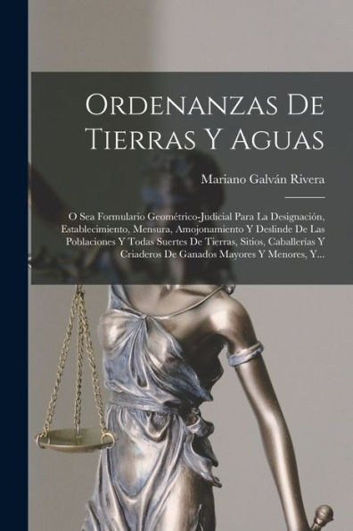Ordenanzas De Tierras Y Aguas: O Sea Formulario Geométrico-Judicial Para La Designación, Establecimiento, Mensura, Amojonamiento Y Deslinde De Las ... Mayores Y Menores, Y... (Spanish Edition)