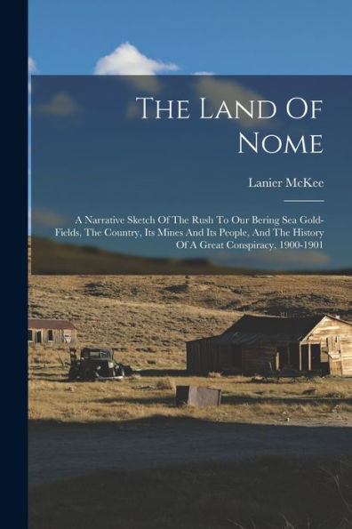 The Land Of Nome: A Narrative Sketch Of The Rush To Our Bering Sea Gold-Fields, The Country, Its Mines And Its People, And The History Of A Great Conspiracy, 1900-1901