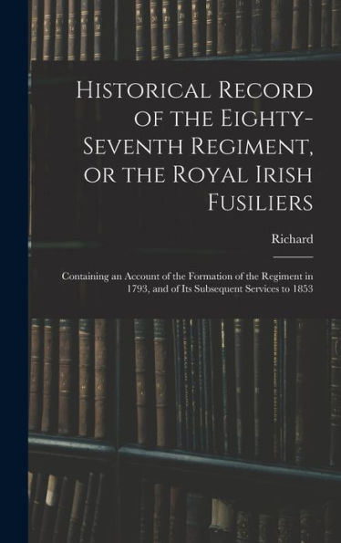 Historical Record Of The Eighty-Seventh Regiment, Or The Royal Irish Fusiliers: Containing An Account Of The Formation Of The Regiment In 1793, And Of Its Subsequent Services To 1853