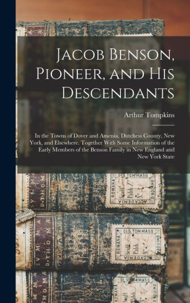 Jacob Benson, Pioneer, And His Descendants; In The Towns Of Dover And Amenia, Dutchess County, New York, And Elsewhere. Together With Some Information ... Family In New England And New York State