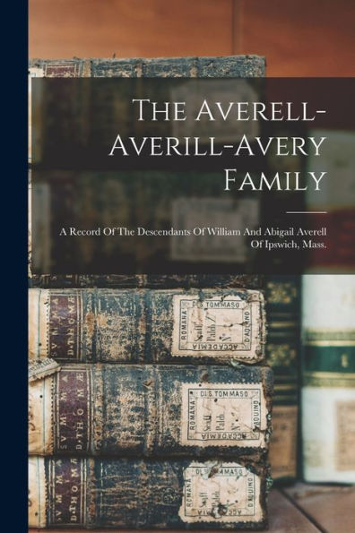 The Averell-Averill-Avery Family: A Record Of The Descendants Of William And Abigail Averell Of Ipswich, Mass.