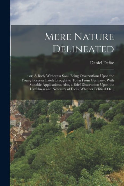 Mere Nature Delineated: : Or, A Body Without A Soul. Being Observations Upon The Young Forester Lately Brought To Town From Germany. With Suitable ... Necessity Of Fools, Whether Political Or...