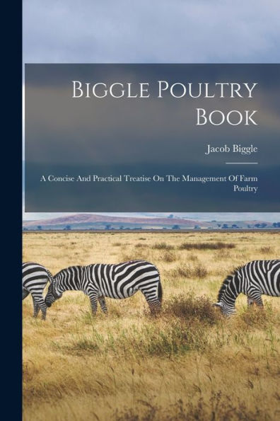 Biggle Poultry Book: A Concise And Practical Treatise On The Management Of Farm Poultry