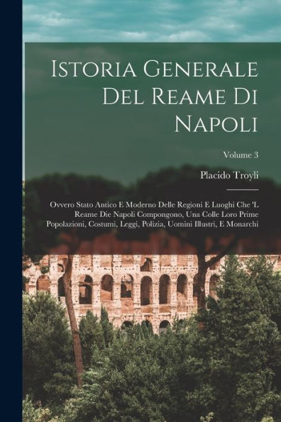 Istoria Generale Del Reame Di Napoli: Ovvero Stato Antico E Moderno Delle Regioni E Luoghi Che 'L Reame Die Napoli Compongono, Una Colle Loro Prime ... E Monarchi; Volume 3 (Italian Edition)
