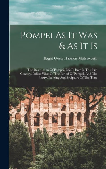 Pompei As It Was & As It Is: The Destruction Of Pompei, Life In Italy In The First Century, Italian Villas Of The Period Of Pompei, And The Poetry, Painting And Sculpture Of The Time