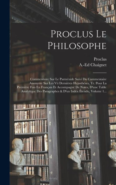 Proclus Le Philosophe: Commentaire Sur Le Parménide Suivi Du Commentaire Anonyme Sur Les Vii Dernières Hypothèses, Tr. Pour La Première Fois En ... Index Étendu, Volume 1... (French Edition)