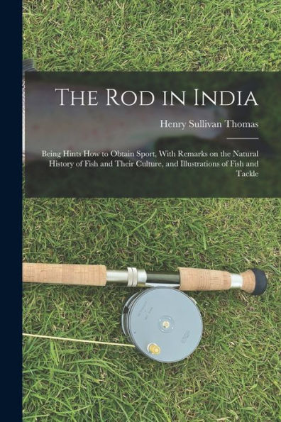 The Rod In India: Being Hints How To Obtain Sport, With Remarks On The Natural History Of Fish And Their Culture, And Illustrations Of Fish And Tackle