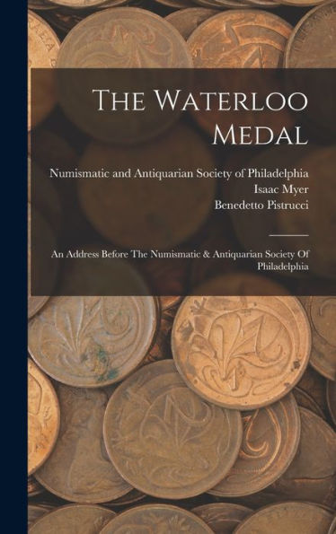 The Waterloo Medal: An Address Before The Numismatic & Antiquarian Society Of Philadelphia