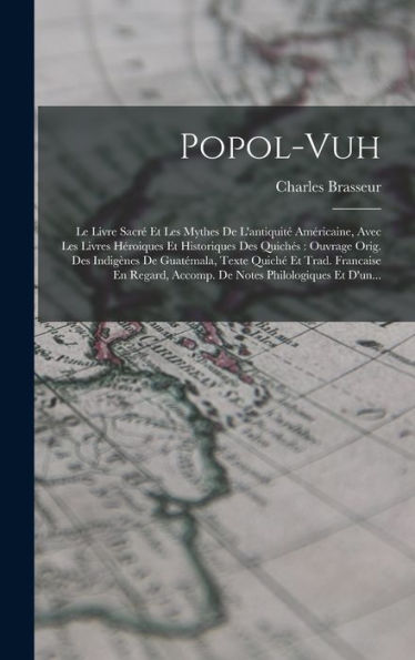 Popol-Vuh: Le Livre Sacré Et Les Mythes De L'Antiquité Américaine, Avec Les Livres Héroiques Et Historiques Des Quichés: Ouvrage Orig. Des Indigènes ... Philologiques Et D'Un... (French Edition)