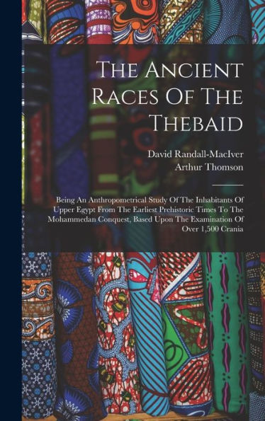The Ancient Races Of The Thebaid: Being An Anthropometrical Study Of The Inhabitants Of Upper Egypt From The Earliest Prehistoric Times To The ... Upon The Examination Of Over 1,500 Crania