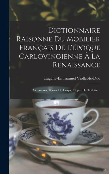 Dictionnaire Raisonne Du Mobilier Français De L'Époque Carlovingienne À La Renaissance: Vêtements, Bijoux De Corps, Objets De Toilette... (French Edition)