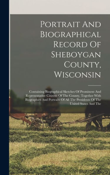 Portrait And Biographical Record Of Sheboygan County, Wisconsin: Containing Biographical Sketches Of Prominent And Representative Citizens Of The ... The Presidents Of The United States And The