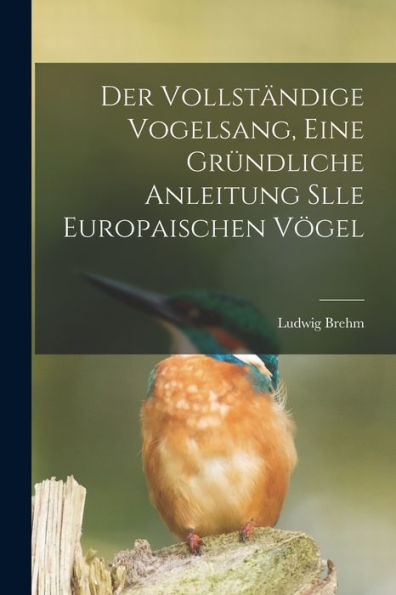 Der Vollständige Vogelsang, Eine Gründliche Anleitung Slle Europaischen Vögel (German Edition)