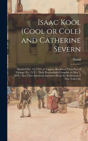 Isaac Kool (Cool Or Cole) And Catherine Severn: Married Oct. 15, 1764, At Tappan, Rockland (Then Part Of Orange) Co., N.Y.; Their Descendants Complete ... From The Settlement Of New York City