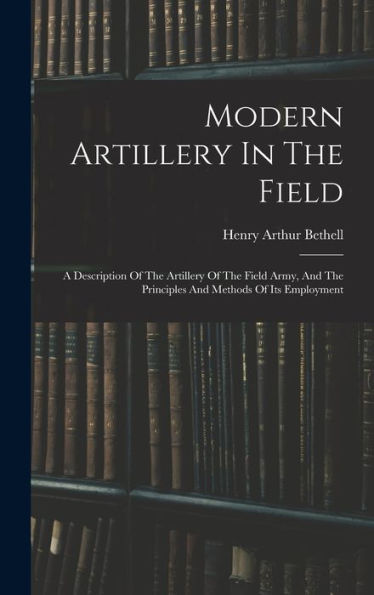 Modern Artillery In The Field: A Description Of The Artillery Of The Field Army, And The Principles And Methods Of Its Employment