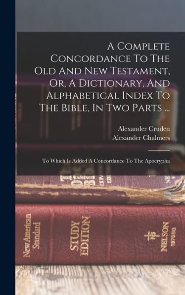A Complete Concordance To The Old And New Testament, Or, A Dictionary, And Alphabetical Index To The Bible, In Two Parts ...: To Which Is Added A Concordance To The Apocrypha