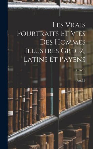 Les Vrais Pourtraits Et Vies Des Hommes Illustres Grecz, Latins Et Payens; Tome 3 (French Edition)