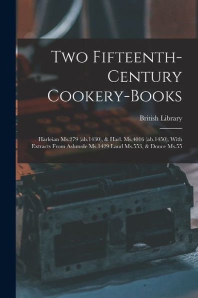 Two Fifteenth-Century Cookery-Books: Harleian Ms.279 (Ab.1430), & Harl. Ms.4016 (Ab.1450), With Extracts From Ashmole Ms.1429 Laud Ms.553, & Douce Ms.55