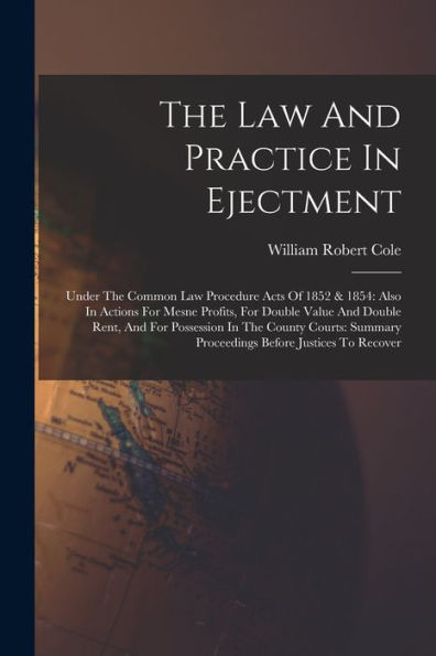 The Law And Practice In Ejectment: Under The Common Law Procedure Acts Of 1852 & 1854: Also In Actions For Mesne Profits, For Double Value And Double ... Proceedings Before Justices To Recover