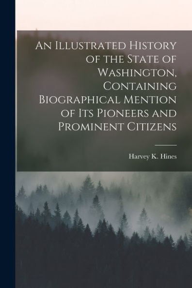 An Illustrated History Of The State Of Washington, Containing Biographical Mention Of Its Pioneers And Prominent Citizens