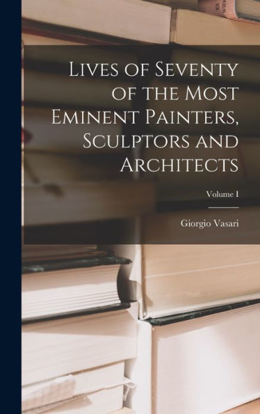 Lives Of Seventy Of The Most Eminent Painters, Sculptors And Architects; Volume I