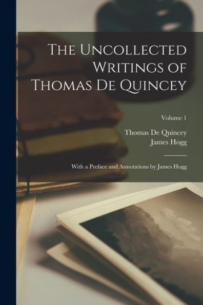 The Uncollected Writings Of Thomas De Quincey: With A Preface And Annotations By James Hogg; Volume 1