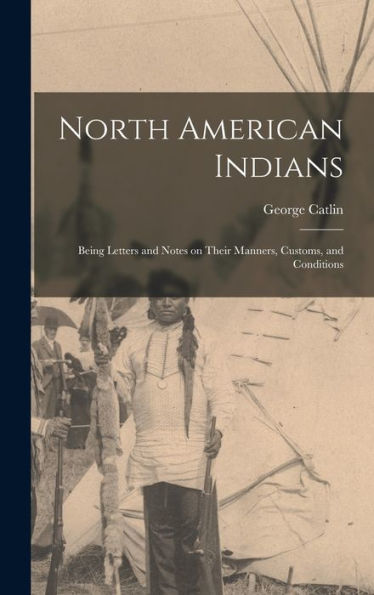 North American Indians: Being Letters And Notes On Their Manners, Customs, And Conditions