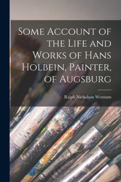 Some Account Of The Life And Works Of Hans Holbein, Painter, Of Augsburg