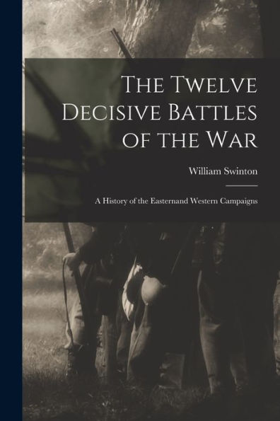 The Twelve Decisive Battles Of The War: A History Of The Easternand Western Campaigns