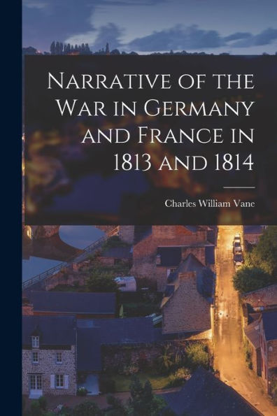 Narrative Of The War In Germany And France In 1813 And 1814