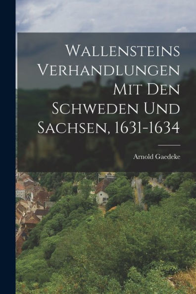 Wallensteins Verhandlungen Mit Den Schweden Und Sachsen, 1631-1634 (German Edition)
