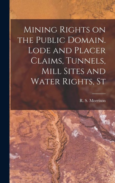 Mining Rights On The Public Domain. Lode And Placer Claims, Tunnels, Mill Sites And Water Rights, St