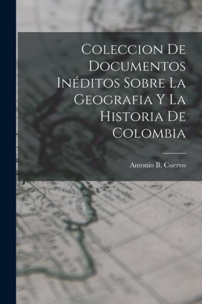 Coleccion De Documentos Inéditos Sobre La Geografia Y La Historia De Colombia